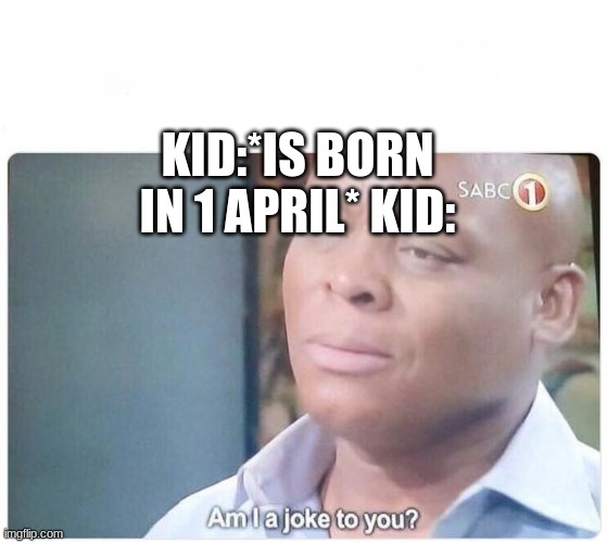when your born on april fools | KID:*IS BORN IN 1 APRIL* KID: | image tagged in am i a joke to you | made w/ Imgflip meme maker
