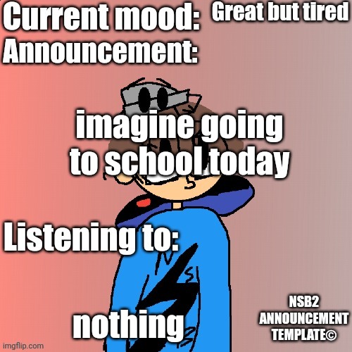 I realized I sound arrogant in this post whoops | Great but tired; imagine going to school today; nothing | image tagged in nsb annoucement | made w/ Imgflip meme maker