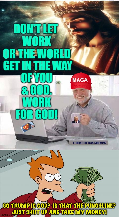 Pass the plate for The Donald? | SO TRUMP IS GOD?  IS THAT THE PUNCHLINE?
JUST SHUT UP AND TAKE MY MONEY! | image tagged in memes,shut up and take my money fry | made w/ Imgflip meme maker