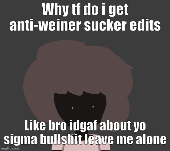 Btw if you're thinking I'm anti-lgbtq or supporting lgbtq, you'd be wrong both anti lgbtq and lgbtq is a pointless fucking fight | Why tf do i get anti-weiner sucker edits; Like bro idgaf about yo sigma bullshit leave me alone | image tagged in qhar ben | made w/ Imgflip meme maker