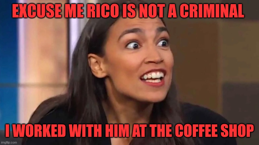 Rico | EXCUSE ME RICO IS NOT A CRIMINAL; I WORKED WITH HIM AT THE COFFEE SHOP | image tagged in crazy aoc,politics | made w/ Imgflip meme maker
