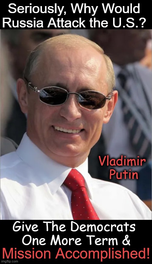 No Russian Disinformation | Seriously, Why Would 
Russia Attack the U.S.? Vladimir 
Putin; Give The Democrats 
One More Term &; Mission Accomplished! | image tagged in vladimir putin,attack,america,democrats,mission accomplished,political humor | made w/ Imgflip meme maker