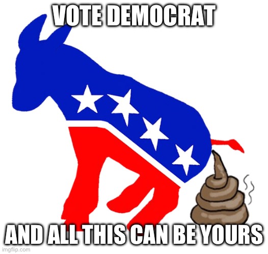 Democrat donkey pooping | VOTE DEMOCRAT; AND ALL THIS CAN BE YOURS | image tagged in democrat donkey pooping | made w/ Imgflip meme maker