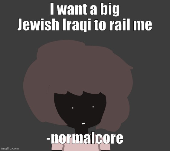 I want a big Jewish Iraqi to rail me; -normalcore | image tagged in qhar ben | made w/ Imgflip meme maker