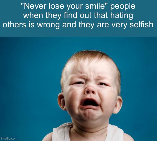161 classic | "Never lose your smile" people when they find out that hating others is wrong and they are very selfish | image tagged in baby crying | made w/ Imgflip meme maker