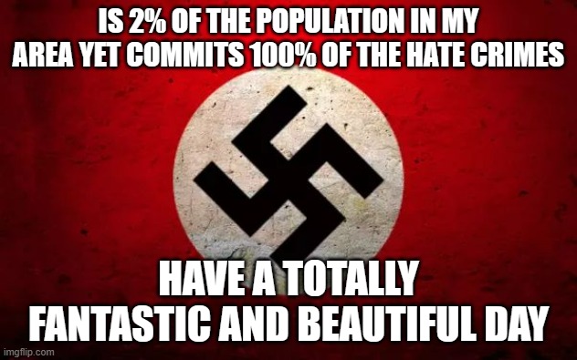 Nazi Symbol | IS 2% OF THE POPULATION IN MY AREA YET COMMITS 100% OF THE HATE CRIMES; HAVE A TOTALLY FANTASTIC AND BEAUTIFUL DAY | image tagged in nazi symbol | made w/ Imgflip meme maker