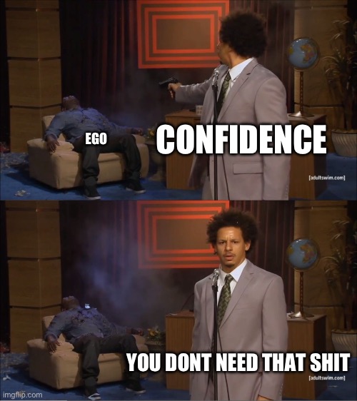 Do It To Yours, Trust | CONFIDENCE; EGO; YOU DONT NEED THAT SHIT | image tagged in memes,who killed hannibal,funny | made w/ Imgflip meme maker