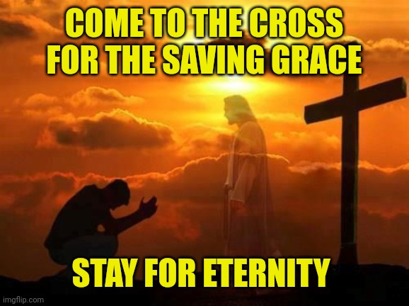 Kneeling man | COME TO THE CROSS FOR THE SAVING GRACE; STAY FOR ETERNITY | image tagged in kneeling man | made w/ Imgflip meme maker