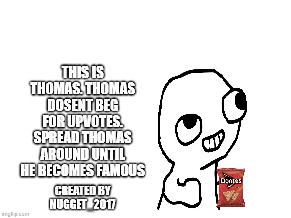 spread thomas until hes famous | THIS IS THOMAS. THOMAS DOSENT BEG FOR UPVOTES. SPREAD THOMAS AROUND UNTIL HE BECOMES FAMOUS; CREATED BY NUGGET_2017 | image tagged in stop upvote begging,fsjal | made w/ Imgflip meme maker