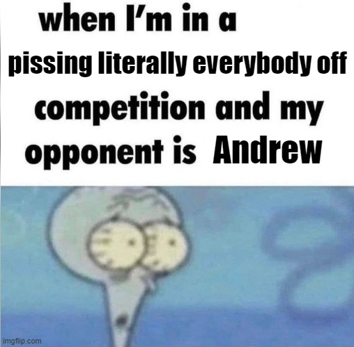 . | pissing literally everybody off; Andrew | image tagged in when im in a competition | made w/ Imgflip meme maker