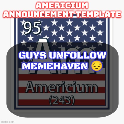 americium announcement temp | GUYS UNFOLLOW MEMEHAVEN 😔 | image tagged in americium announcement temp | made w/ Imgflip meme maker
