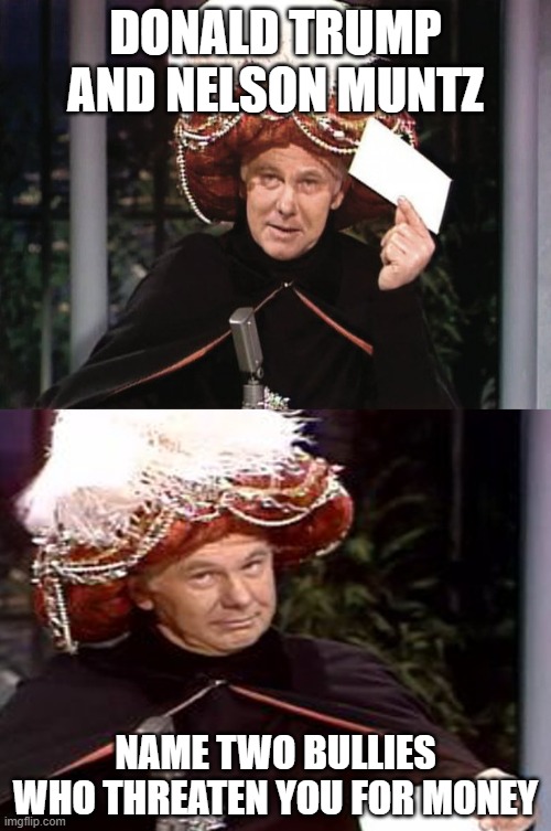 Carnac the Magnificent 3 | DONALD TRUMP AND NELSON MUNTZ; NAME TWO BULLIES WHO THREATEN YOU FOR MONEY | image tagged in carnac the magnificent 3,funny,politics lol,true | made w/ Imgflip meme maker