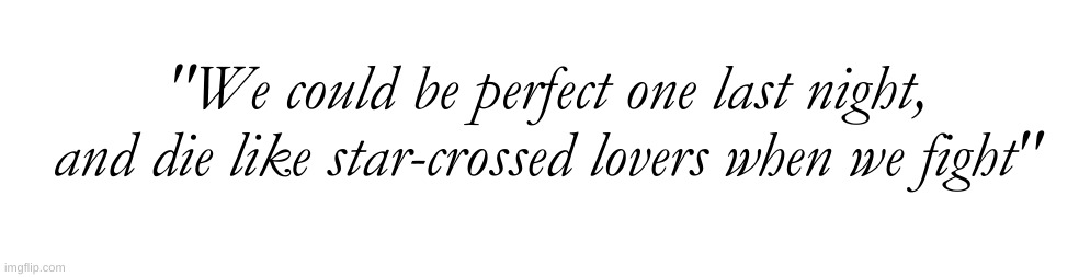 "We could be perfect one last night, and die like star-crossed lovers when we fight" | made w/ Imgflip meme maker