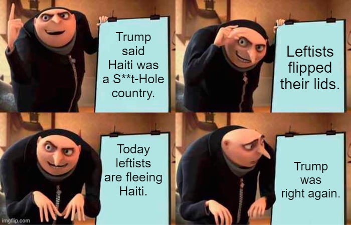 Doesn't the Left ever get tired of being wrong about . . . well . . . everything? | Trump said Haiti was a S**t-Hole country. Leftists flipped their lids. Today leftists are fleeing Haiti. Trump was right again. | image tagged in gru's plan | made w/ Imgflip meme maker