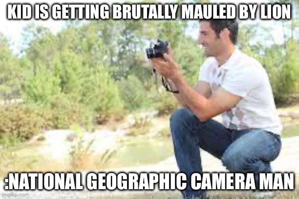 It’s so true though | KID IS GETTING BRUTALLY MAULED BY LION; :NATIONAL GEOGRAPHIC CAMERA MAN | image tagged in funny | made w/ Imgflip meme maker