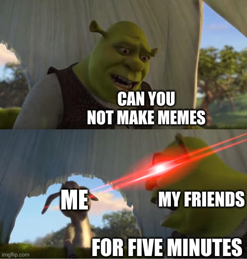 Shrek For Five Minutes | CAN YOU NOT MAKE MEMES; MY FRIENDS; ME; FOR FIVE MINUTES | image tagged in shrek for five minutes,memes,funny,funny memes,friends | made w/ Imgflip meme maker