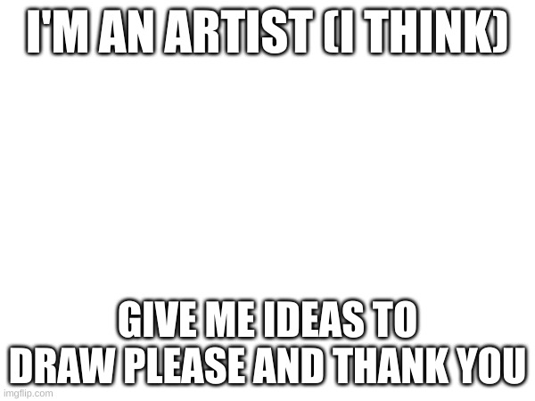 I just need followers so I can talk with people :( | I'M AN ARTIST (I THINK); GIVE ME IDEAS TO DRAW PLEASE AND THANK YOU | made w/ Imgflip meme maker