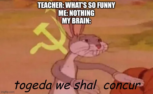 S.S. class | TEACHER: WHAT'S SO FUNNY
ME: NOTHING
MY BRAIN:; togeda we shal  concur | image tagged in bugs bunny communist,school | made w/ Imgflip meme maker