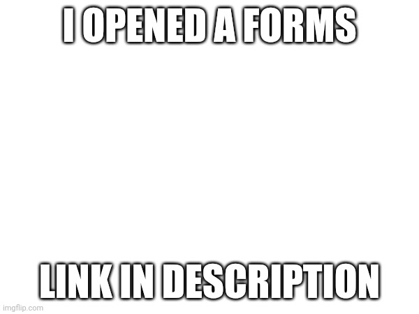 I OPENED A FORMS; LINK IN DESCRIPTION | made w/ Imgflip meme maker