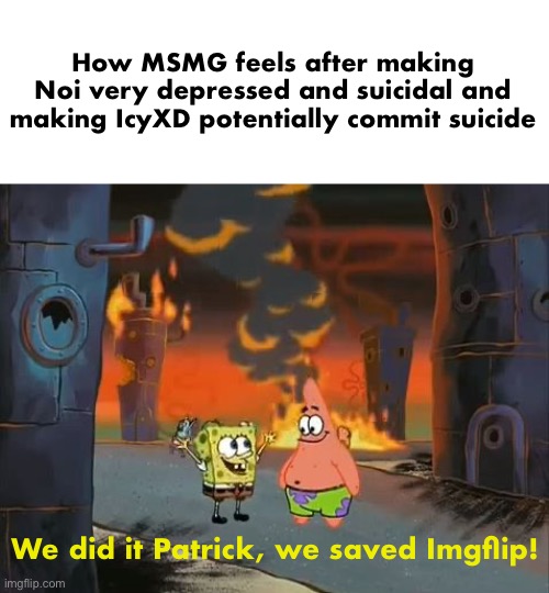 Honestly, MSMG needs to be shut down for good | How MSMG feels after making Noi very depressed and suicidal and making IcyXD potentially commit suicide; We did it Patrick, we saved Imgflip! | image tagged in we did it patrick we saved the city | made w/ Imgflip meme maker