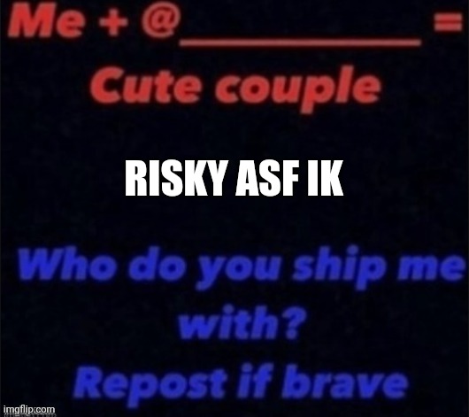 Who do u ship me with | RISKY ASF IK | image tagged in who do u ship me with | made w/ Imgflip meme maker