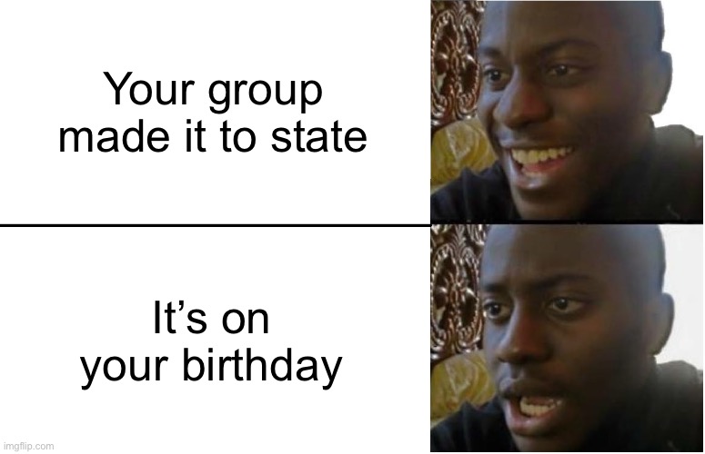 I swear I love that we made it to state it’s just inconvenient | Your group made it to state; It’s on your birthday | image tagged in disappointed black guy | made w/ Imgflip meme maker