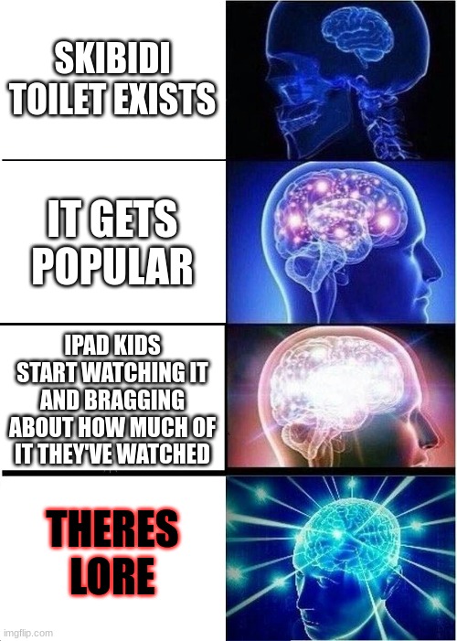 i thought it was just a stupid little kids thing but apparently its has deeply complicated lore? | SKIBIDI TOILET EXISTS; IT GETS POPULAR; IPAD KIDS START WATCHING IT AND BRAGGING ABOUT HOW MUCH OF IT THEY'VE WATCHED; THERES LORE | image tagged in memes,expanding brain,funny | made w/ Imgflip meme maker