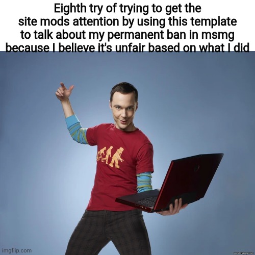 Yeah I'm not stopping | Eighth try of trying to get the site mods attention by using this template to talk about my permanent ban in msmg because I believe it's unfair based on what I did | image tagged in sheldon cooper laptop | made w/ Imgflip meme maker