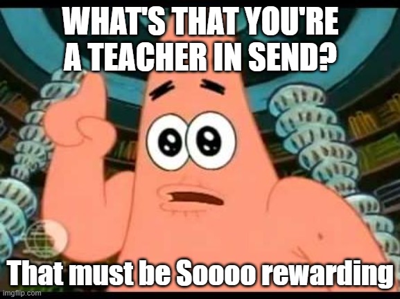 Send Teacher | WHAT'S THAT YOU'RE A TEACHER IN SEND? That must be Soooo rewarding | image tagged in memes,patrick says | made w/ Imgflip meme maker