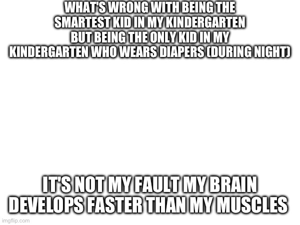 WHAT'S WRONG WITH BEING THE SMARTEST KID IN MY KINDERGARTEN BUT BEING THE ONLY KID IN MY KINDERGARTEN WHO WEARS DIAPERS (DURING NIGHT); IT'S NOT MY FAULT MY BRAIN DEVELOPS FASTER THAN MY MUSCLES | made w/ Imgflip meme maker