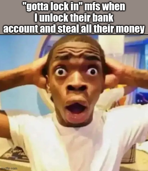 idk where that meme came from but I hate it | "gotta lock in" mfs when I unlock their bank account and steal all their money | image tagged in surprised black guy | made w/ Imgflip meme maker
