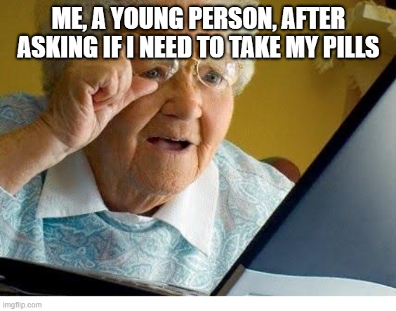 allergies are so bad rn ive got a sinus inection | ME, A YOUNG PERSON, AFTER ASKING IF I NEED TO TAKE MY PILLS | image tagged in old lady at computer | made w/ Imgflip meme maker