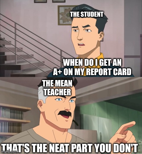That's the neat part, you don't | THE STUDENT; WHEN DO I GET AN A+ ON MY REPORT CARD; THE MEAN TEACHER; THAT'S THE NEAT PART YOU DON'T | image tagged in that's the neat part you don't,memes,funny,funny memes,report card | made w/ Imgflip meme maker
