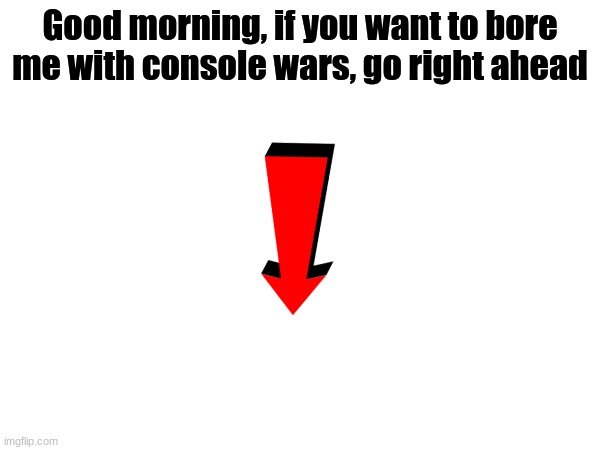 console wars is the biggest L in gaming | Good morning, if you want to bore me with console wars, go right ahead | image tagged in memes | made w/ Imgflip meme maker