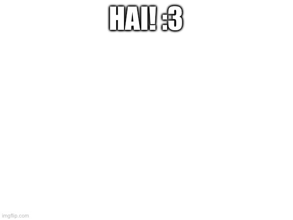 hru? | HAI! :3 | made w/ Imgflip meme maker