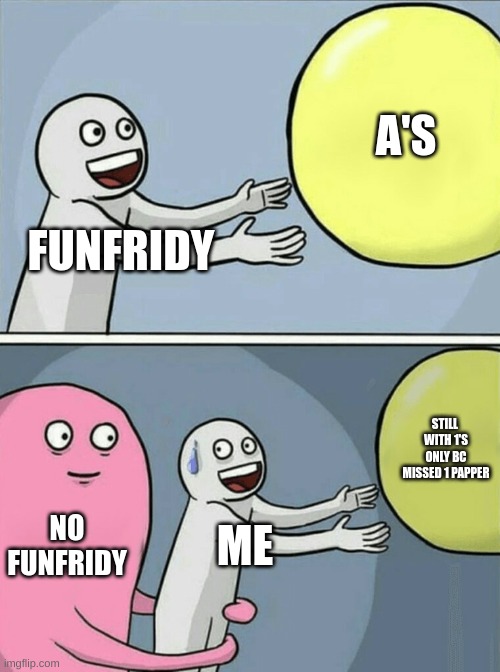 true(it is for me today and i get go out side!) | A'S; FUNFRIDY; STILL  WITH 1'S ONLY BC MISSED 1 PAPPER; NO FUNFRIDY; ME | image tagged in memes,running away balloon,middle school | made w/ Imgflip meme maker