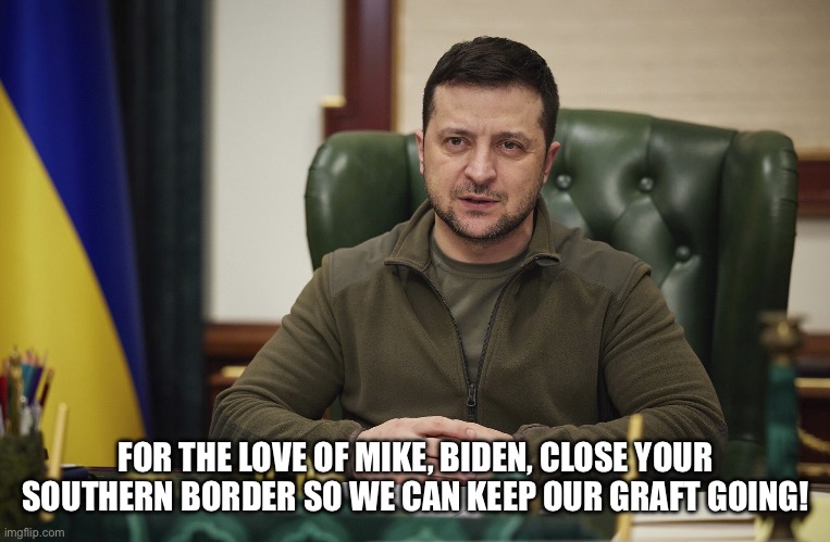 Zalensky | FOR THE LOVE OF MIKE, BIDEN, CLOSE YOUR SOUTHERN BORDER SO WE CAN KEEP OUR GRAFT GOING! | image tagged in zalensky | made w/ Imgflip meme maker