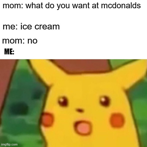 Surprised Pikachu Meme | mom: what do you want at mcdonalds; me: ice cream; mom: no; ME: | image tagged in memes,surprised pikachu | made w/ Imgflip meme maker