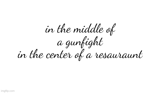 in the middle of a gunfight
in the center of a resauraunt | made w/ Imgflip meme maker