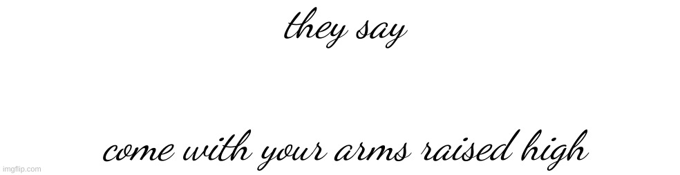 they say; come with your arms raised high | made w/ Imgflip meme maker
