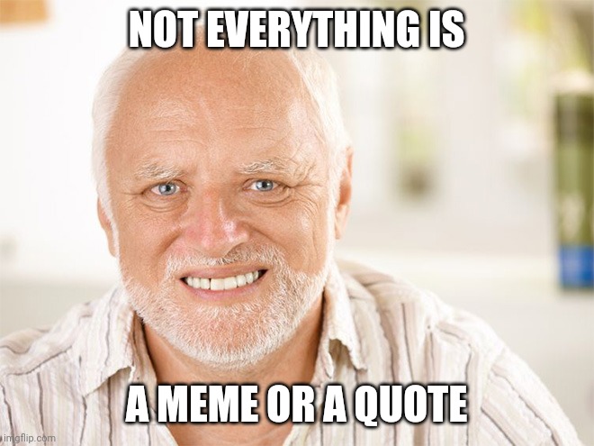 Awkward smiling old man | NOT EVERYTHING IS; A MEME OR A QUOTE | image tagged in awkward smiling old man | made w/ Imgflip meme maker