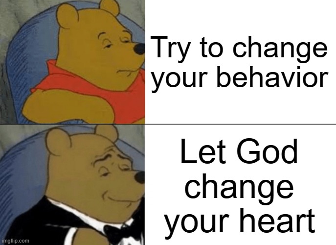 Heart issues | Try to change
your behavior; Let God
change
your heart | image tagged in memes,tuxedo winnie the pooh | made w/ Imgflip meme maker