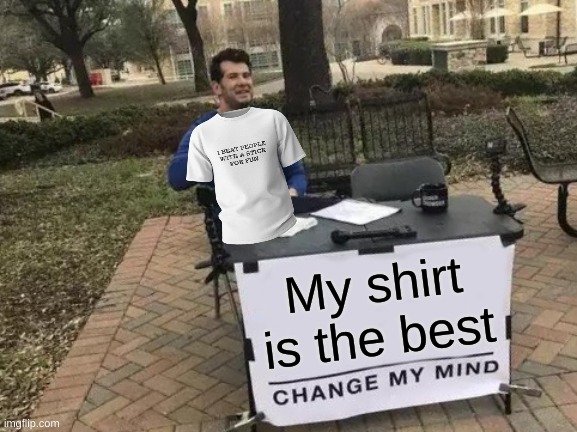 Rate my shirt | My shirt is the best | image tagged in memes,change my mind,funny,funny memes,relatable | made w/ Imgflip meme maker