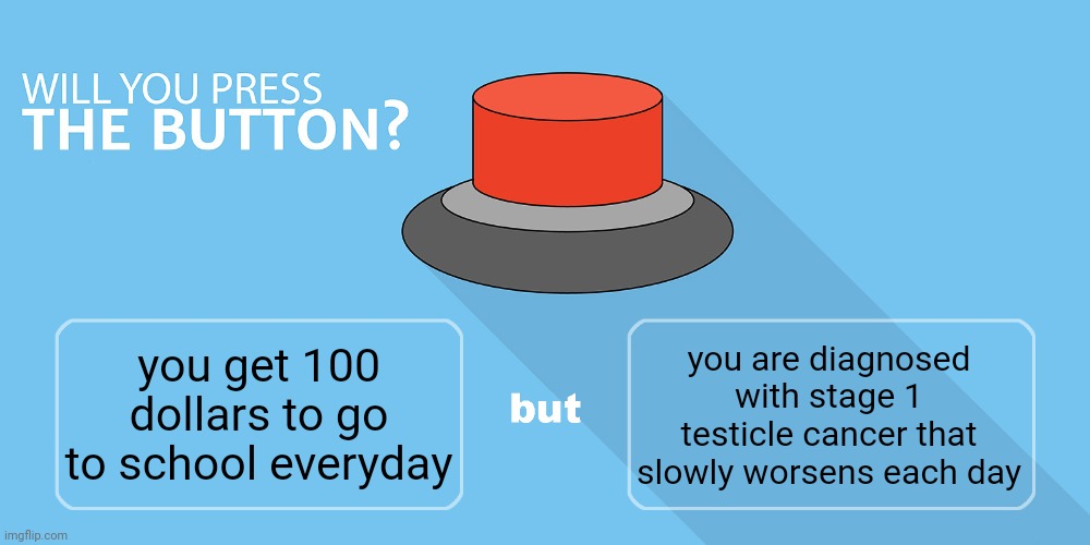 Would you press the button? | you are diagnosed with stage 1 testicle cancer that slowly worsens each day; you get 100 dollars to go to school everyday | image tagged in would you press the button | made w/ Imgflip meme maker