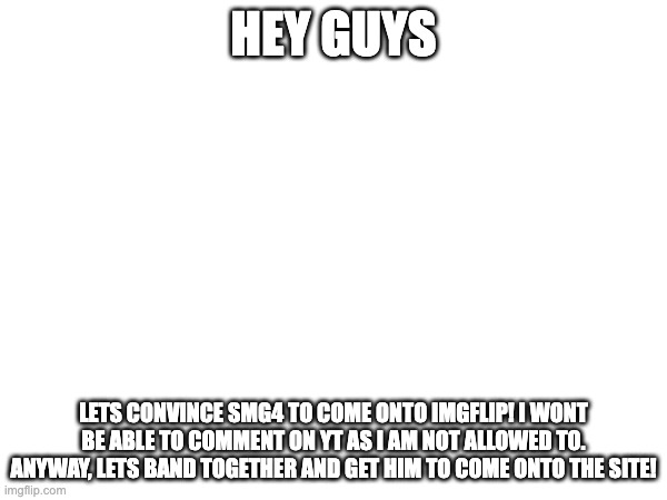 HEY GUYS; LETS CONVINCE SMG4 TO COME ONTO IMGFLIP! I WONT BE ABLE TO COMMENT ON YT AS I AM NOT ALLOWED TO. ANYWAY, LETS BAND TOGETHER AND GET HIM TO COME ONTO THE SITE! | made w/ Imgflip meme maker