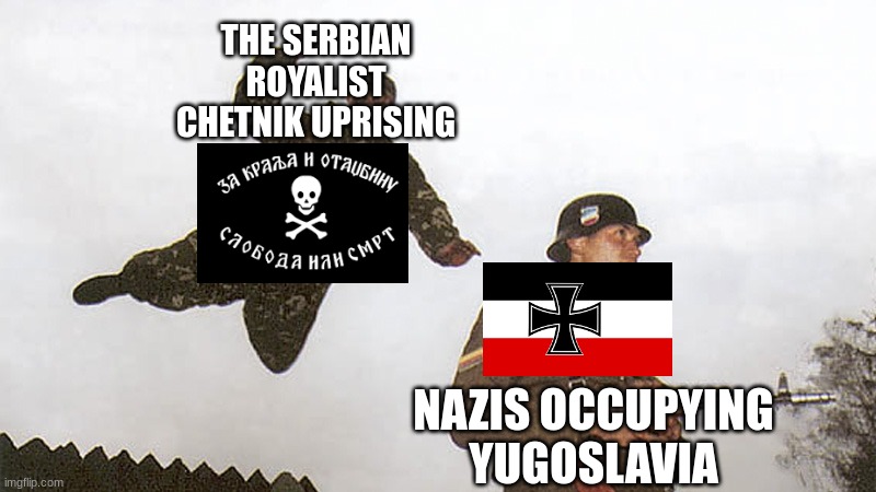 Chetniks | THE SERBIAN ROYALIST CHETNIK UPRISING; NAZIS OCCUPYING YUGOSLAVIA | image tagged in soldier jump spetznaz | made w/ Imgflip meme maker