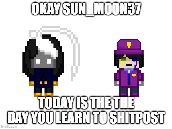 gonna teach bro | OKAY SUN_MOON37; TODAY IS THE THE DAY YOU LEARN TO SHITPOST | image tagged in e | made w/ Imgflip meme maker