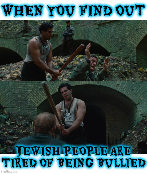 WHEN YOU FIND OUT | WHEN YOU FIND OUT; JEWISH PEOPLE ARE TIRED OF BEING BULLIED | image tagged in when you find out,inglourious basterds,movie,jew,nazi,holocaust | made w/ Imgflip meme maker