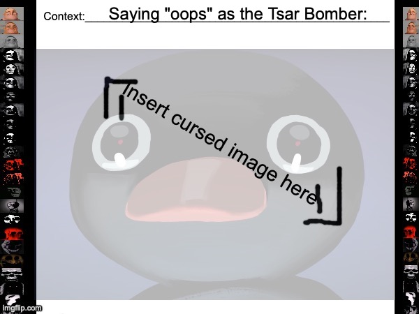 Insert Uncanny Picture/GIF here | Saying "oops" as the Tsar Bomber: | image tagged in insert uncanny picture/gif here | made w/ Imgflip meme maker