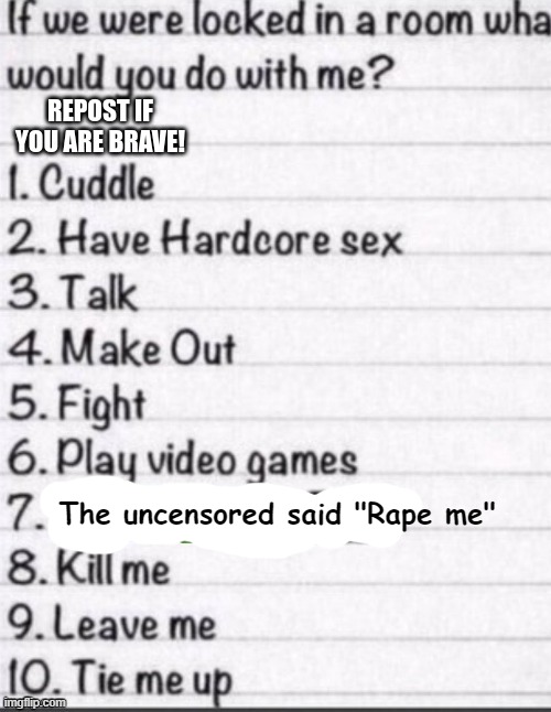 if we were locked in a room what would you do with me | The uncensored said "Rape me" | image tagged in if we were locked in a room what would you do with me | made w/ Imgflip meme maker